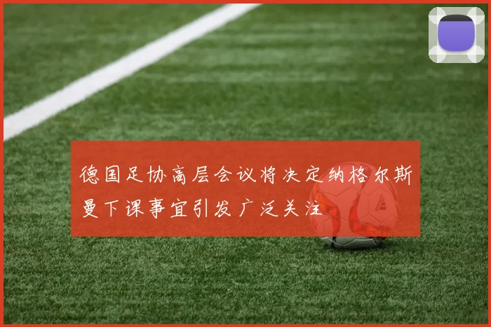 德国足协高层会议将决定纳格尔斯曼下课事宜引发广泛关注