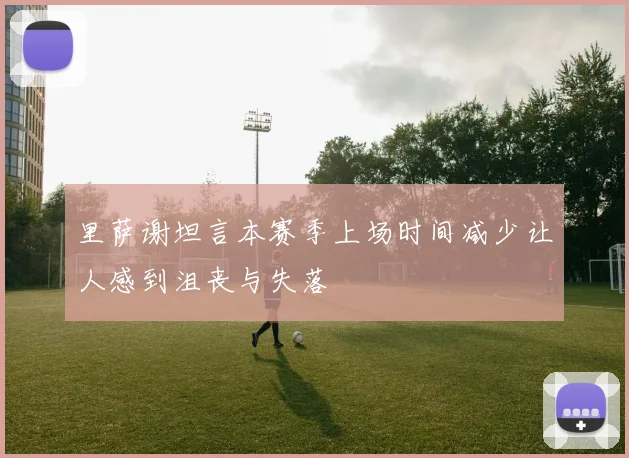里萨谢坦言本赛季上场时间减少让人感到沮丧与失落