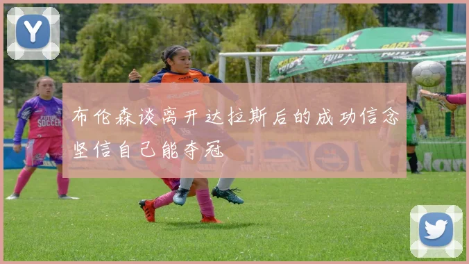 布伦森谈离开达拉斯后的成功信念坚信自己能夺冠