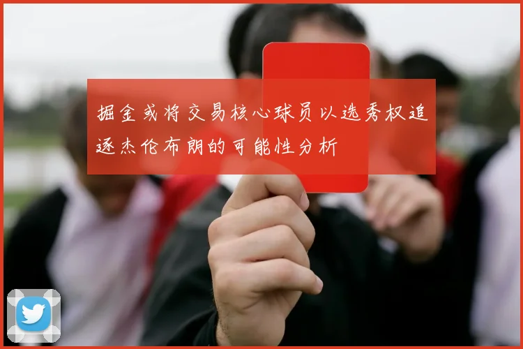 掘金或将交易核心球员以选秀权追逐杰伦布朗的可能性分析