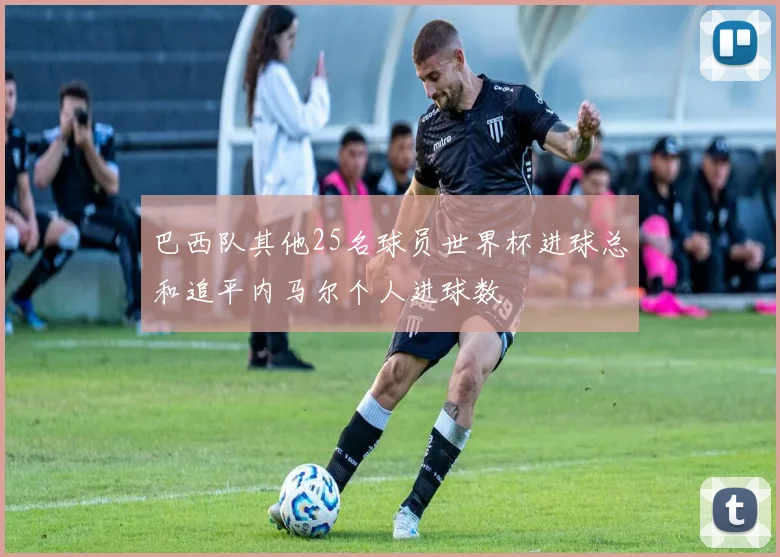 巴西队其他25名球员世界杯进球总和追平内马尔个人进球数