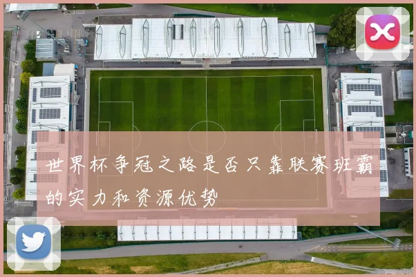 世界杯争冠之路是否只靠联赛班霸的实力和资源优势