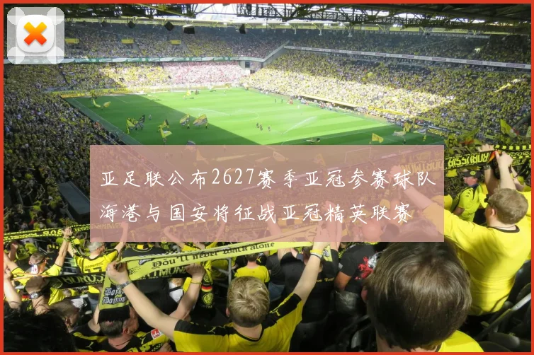 亚足联公布2627赛季亚冠参赛球队海港与国安将征战亚冠精英联赛