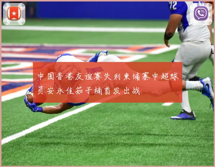 中国香港友谊赛失利柬埔寨中超球员安永佳茹子楠首发出战