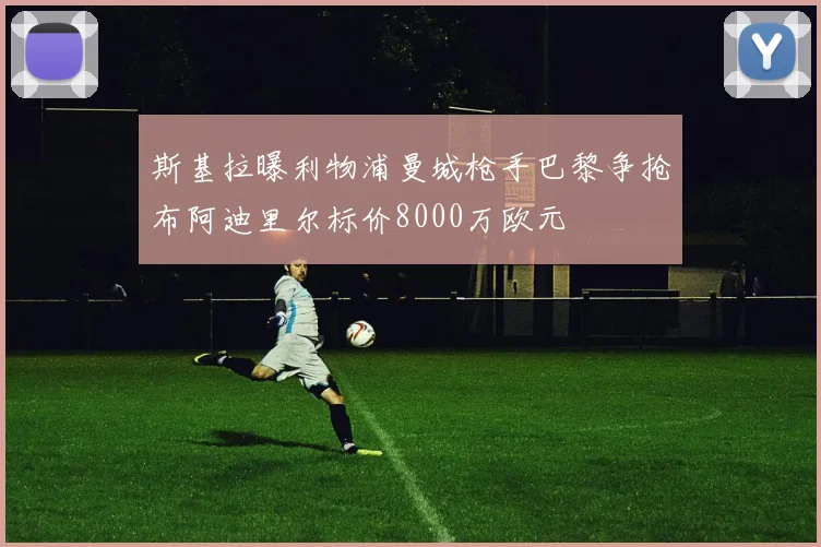 斯基拉曝利物浦曼城枪手巴黎争抢布阿迪里尔标价8000万欧元