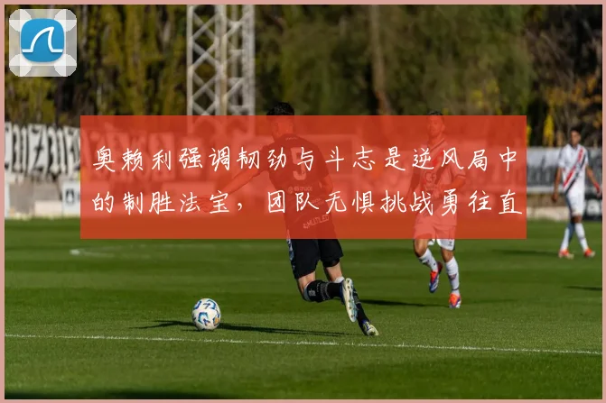 奥赖利强调韧劲与斗志是逆风局中的制胜法宝，团队无惧挑战勇往直前