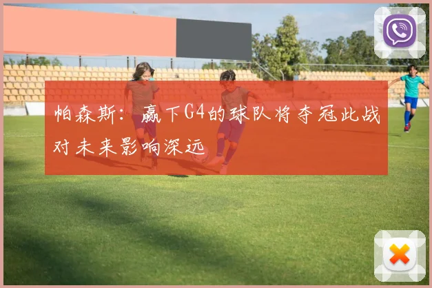 帕森斯：赢下G4的球队将夺冠此战对未来影响深远