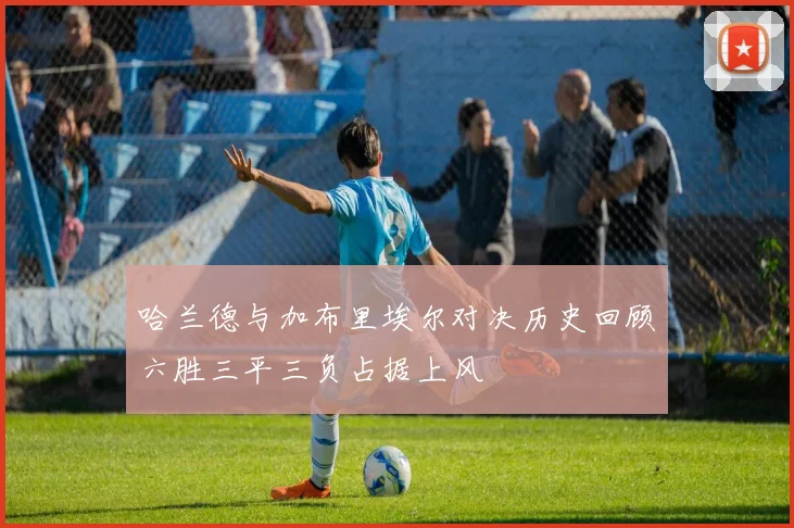 哈兰德与加布里埃尔对决历史回顾六胜三平三负占据上风