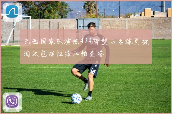 巴西国家队演练424阵型七名球员被淘汰包括拉菲和帕奎塔
