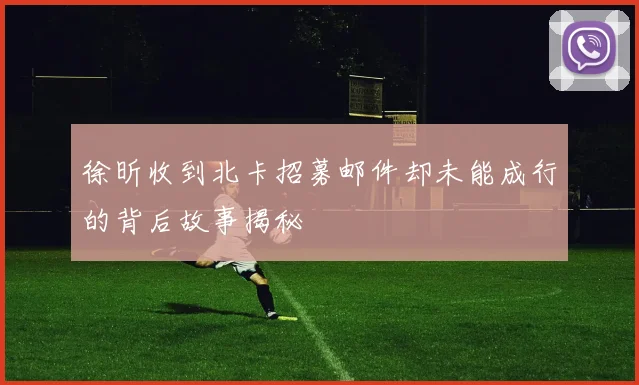 徐昕收到北卡招募邮件却未能成行的背后故事揭秘