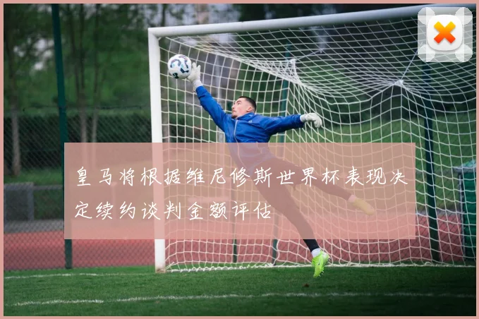 皇马将根据维尼修斯世界杯表现决定续约谈判金额评估