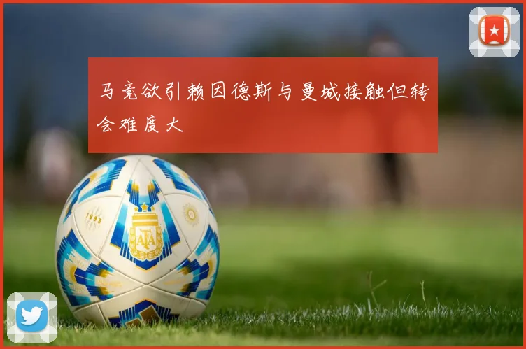 马竞欲引赖因德斯与曼城接触但转会难度大