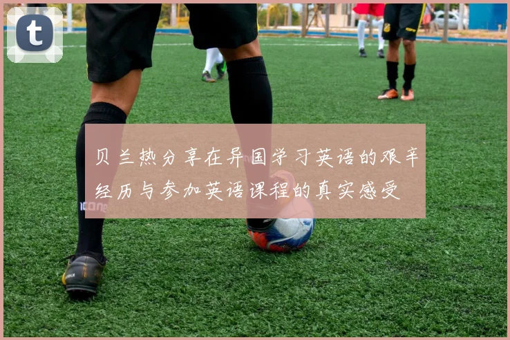 贝兰热分享在异国学习英语的艰辛经历与参加英语课程的真实感受