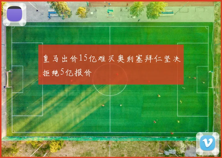 皇马出价15亿难买奥利塞拜仁坚决拒绝5亿报价