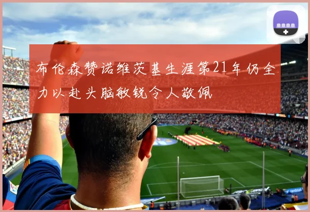 布伦森赞诺维茨基生涯第21年仍全力以赴头脑敏锐令人敬佩